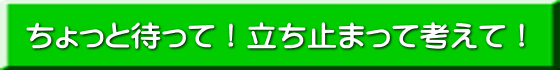 ちょっと待って！立ち止まって考えて！